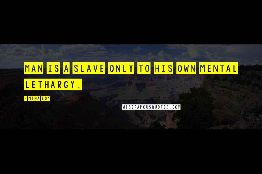 Mina Loy Quotes: MAN is a slave only to his own mental lethargy.