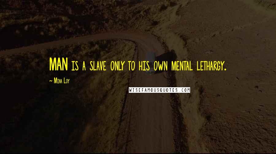 Mina Loy Quotes: MAN is a slave only to his own mental lethargy.