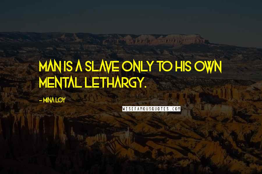 Mina Loy Quotes: MAN is a slave only to his own mental lethargy.