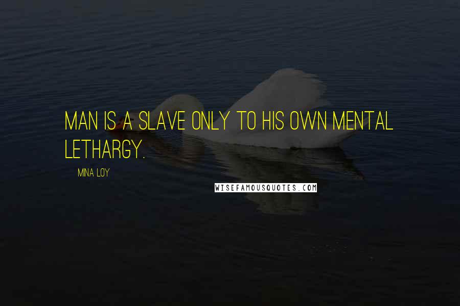 Mina Loy Quotes: MAN is a slave only to his own mental lethargy.