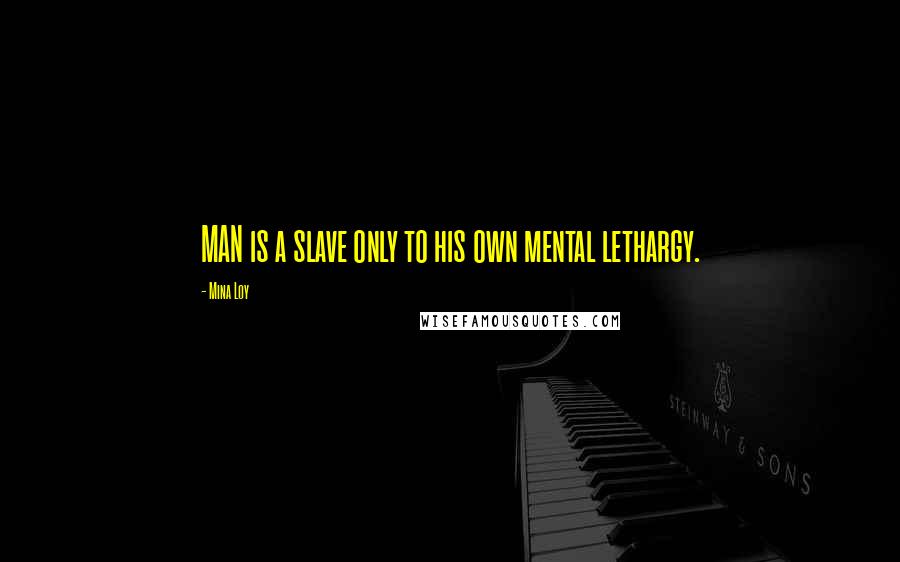 Mina Loy Quotes: MAN is a slave only to his own mental lethargy.