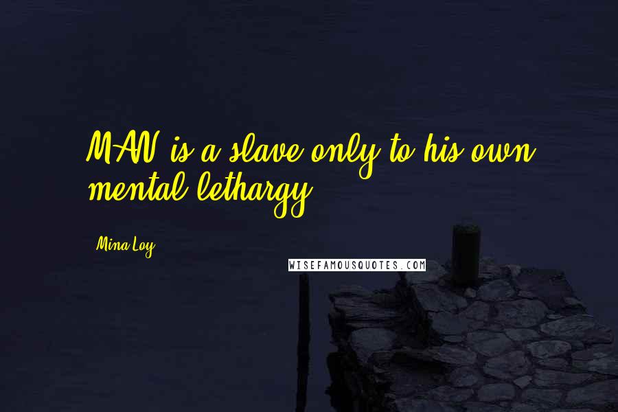 Mina Loy Quotes: MAN is a slave only to his own mental lethargy.