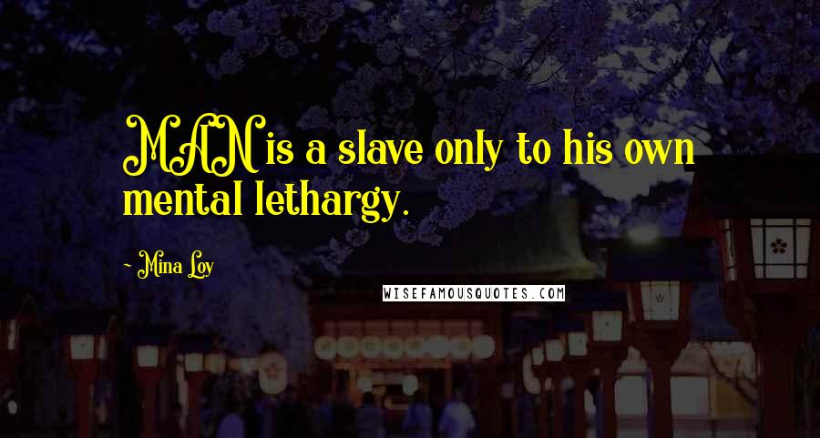 Mina Loy Quotes: MAN is a slave only to his own mental lethargy.