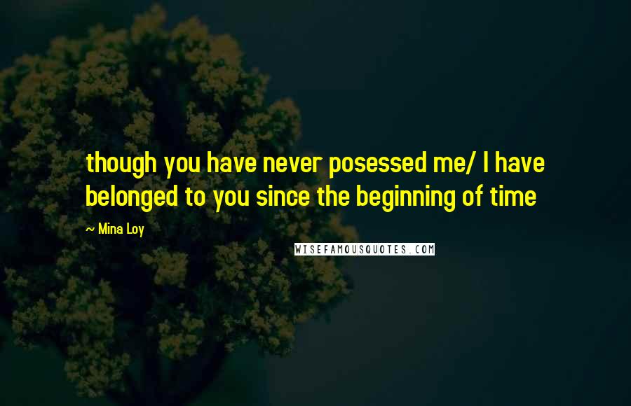 Mina Loy Quotes: though you have never posessed me/ I have belonged to you since the beginning of time