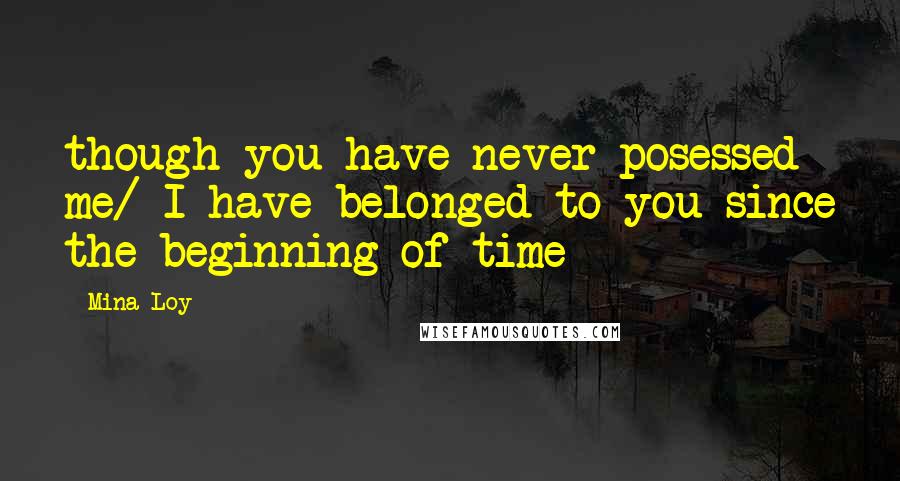 Mina Loy Quotes: though you have never posessed me/ I have belonged to you since the beginning of time