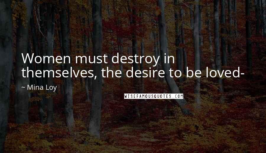 Mina Loy Quotes: Women must destroy in themselves, the desire to be loved-