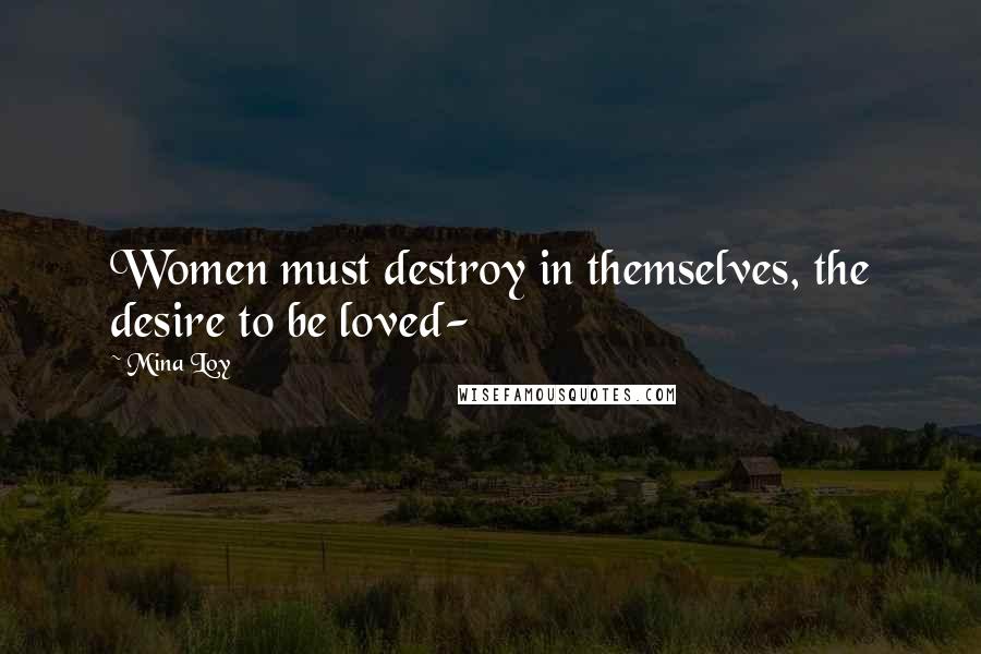 Mina Loy Quotes: Women must destroy in themselves, the desire to be loved-