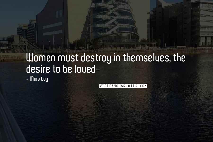 Mina Loy Quotes: Women must destroy in themselves, the desire to be loved-
