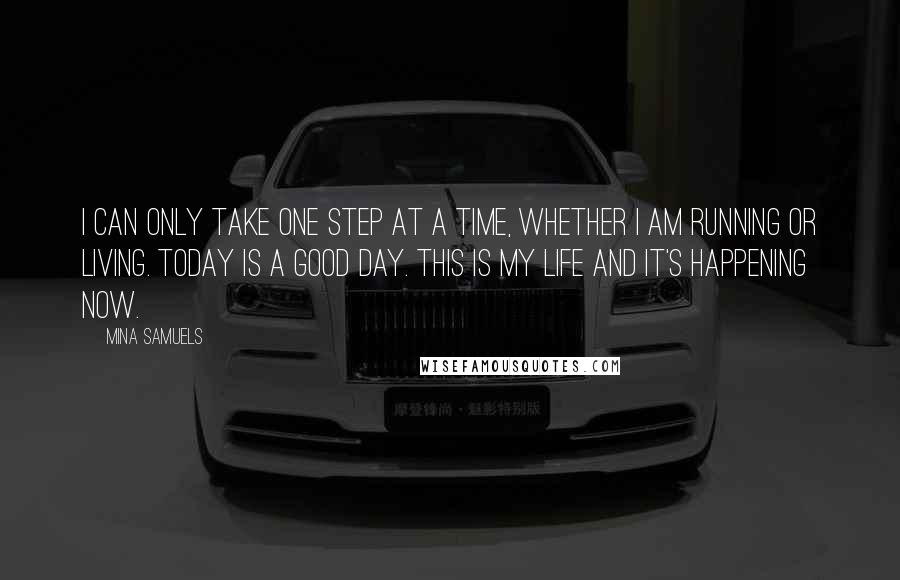 Mina Samuels Quotes: I can only take one step at a time, whether I am running or living. Today is a good day. This is my life and it's happening now.