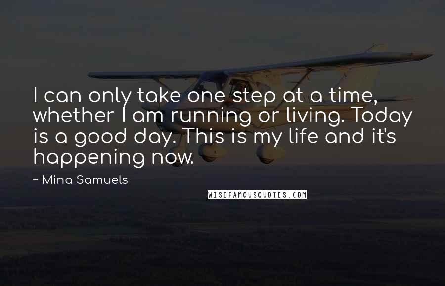 Mina Samuels Quotes: I can only take one step at a time, whether I am running or living. Today is a good day. This is my life and it's happening now.