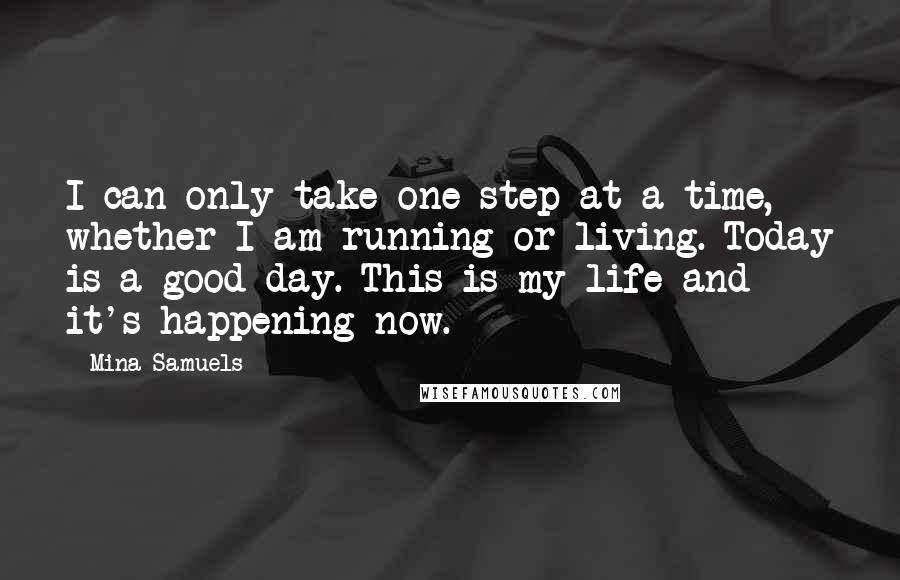 Mina Samuels Quotes: I can only take one step at a time, whether I am running or living. Today is a good day. This is my life and it's happening now.