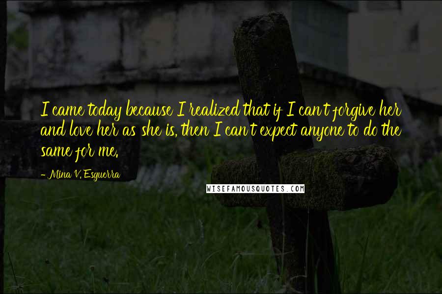 Mina V. Esguerra Quotes: I came today because I realized that if I can't forgive her and love her as she is, then I can't expect anyone to do the same for me.