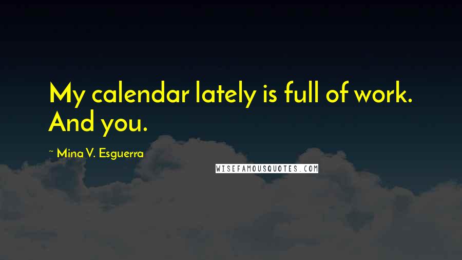 Mina V. Esguerra Quotes: My calendar lately is full of work. And you.