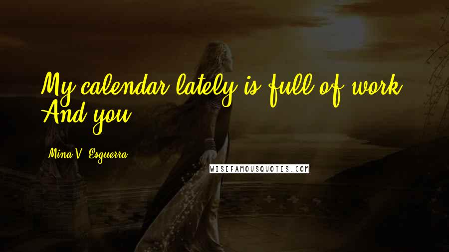 Mina V. Esguerra Quotes: My calendar lately is full of work. And you.