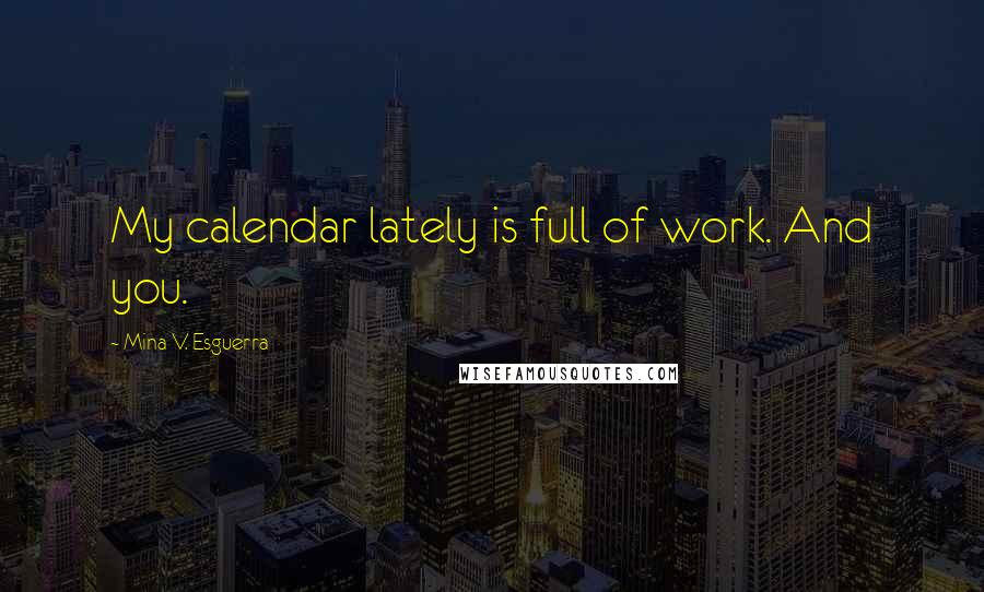 Mina V. Esguerra Quotes: My calendar lately is full of work. And you.