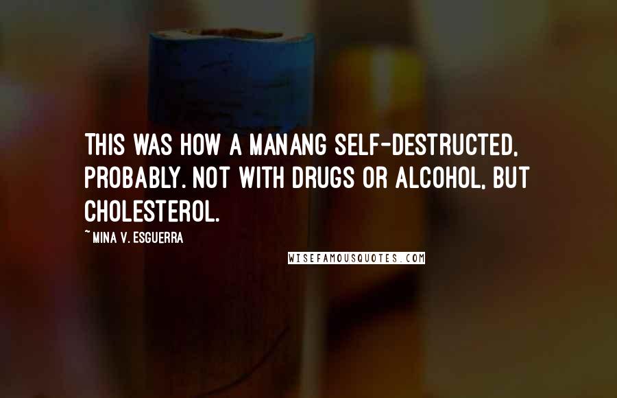 Mina V. Esguerra Quotes: This was how a manang self-destructed, probably. Not with drugs or alcohol, but cholesterol.