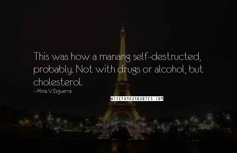 Mina V. Esguerra Quotes: This was how a manang self-destructed, probably. Not with drugs or alcohol, but cholesterol.