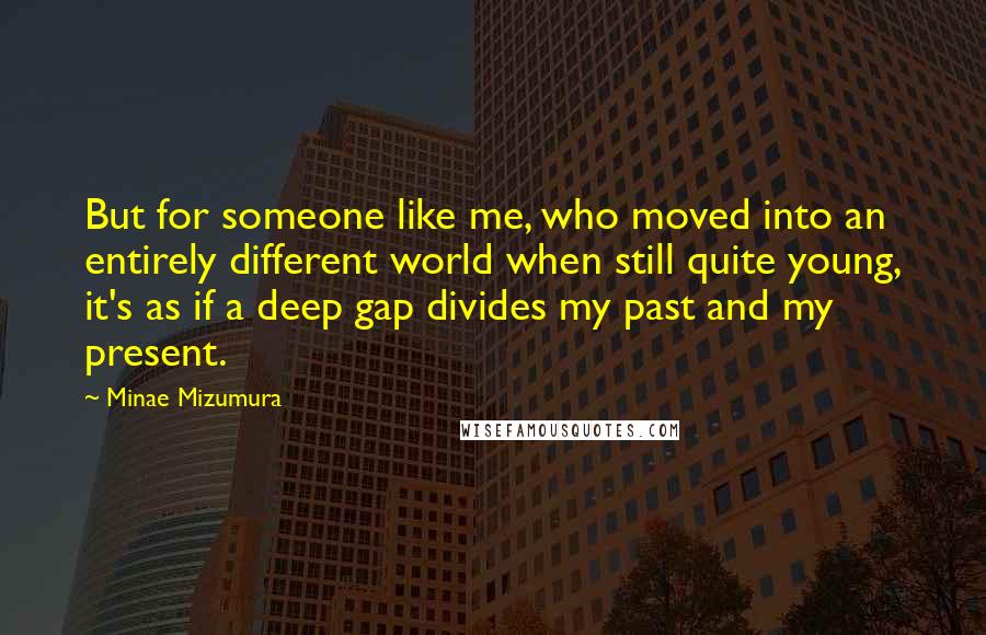 Minae Mizumura Quotes: But for someone like me, who moved into an entirely different world when still quite young, it's as if a deep gap divides my past and my present.