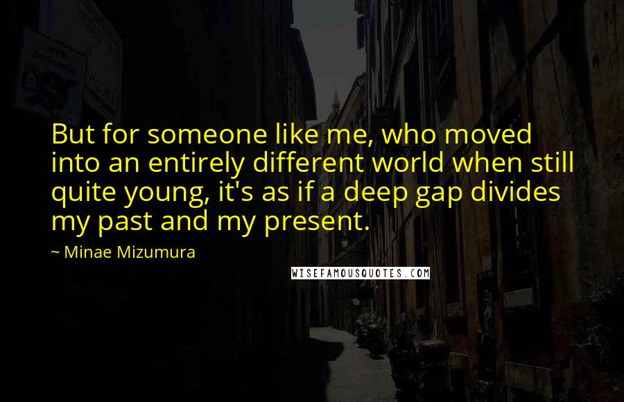 Minae Mizumura Quotes: But for someone like me, who moved into an entirely different world when still quite young, it's as if a deep gap divides my past and my present.