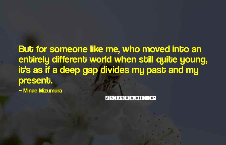 Minae Mizumura Quotes: But for someone like me, who moved into an entirely different world when still quite young, it's as if a deep gap divides my past and my present.