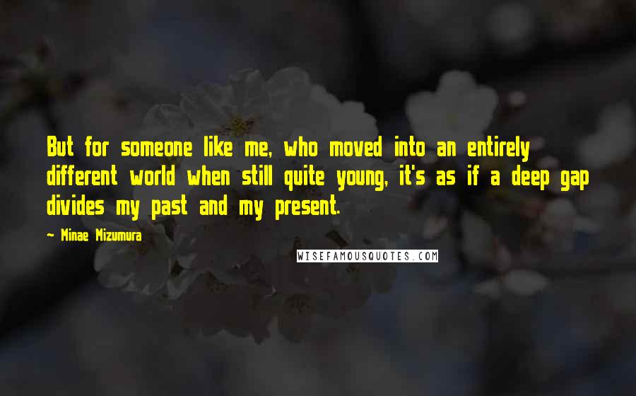 Minae Mizumura Quotes: But for someone like me, who moved into an entirely different world when still quite young, it's as if a deep gap divides my past and my present.