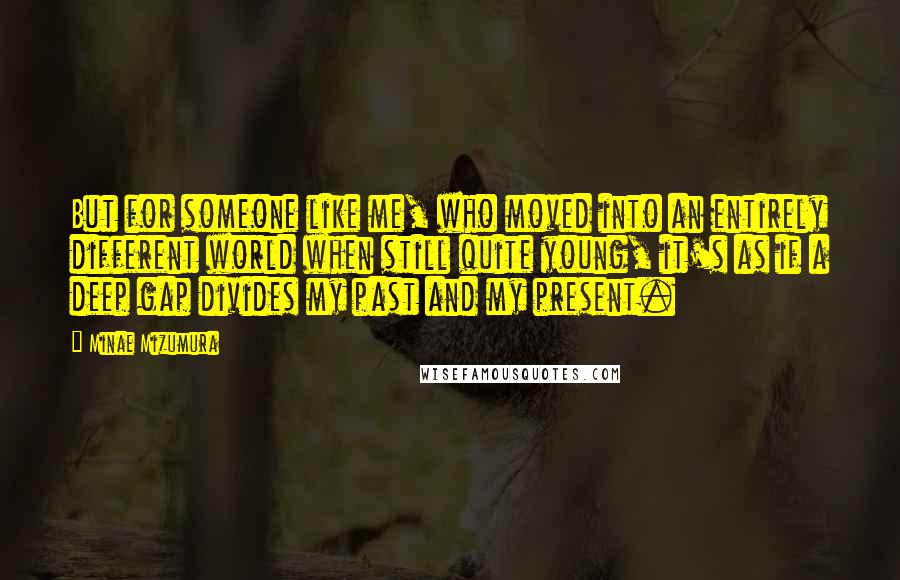 Minae Mizumura Quotes: But for someone like me, who moved into an entirely different world when still quite young, it's as if a deep gap divides my past and my present.