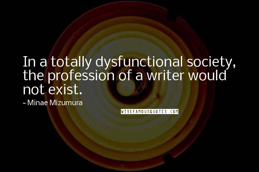 Minae Mizumura Quotes: In a totally dysfunctional society, the profession of a writer would not exist.