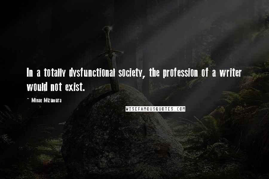 Minae Mizumura Quotes: In a totally dysfunctional society, the profession of a writer would not exist.