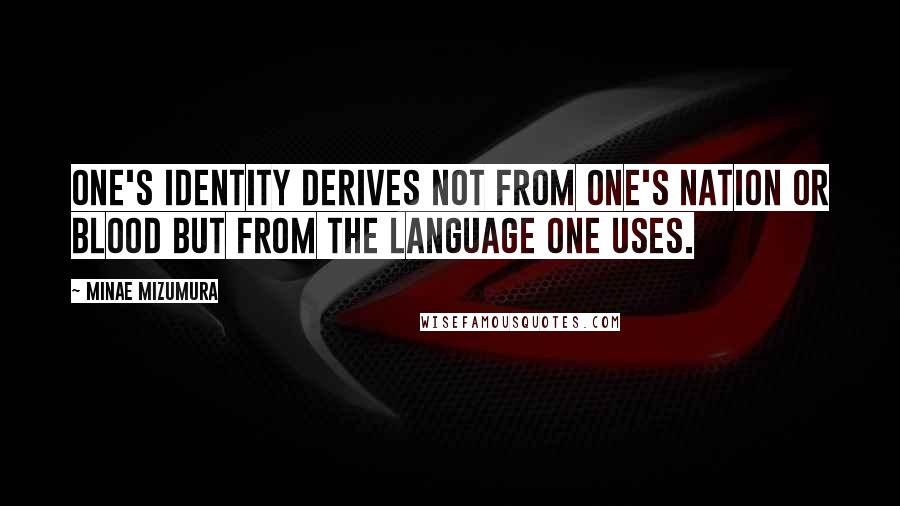 Minae Mizumura Quotes: One's identity derives not from one's nation or blood but from the language one uses.