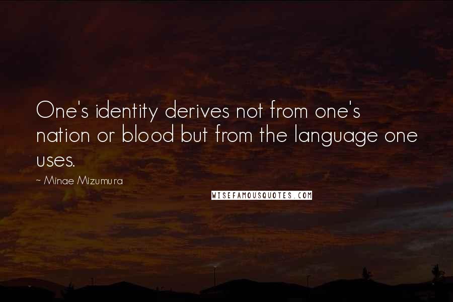 Minae Mizumura Quotes: One's identity derives not from one's nation or blood but from the language one uses.