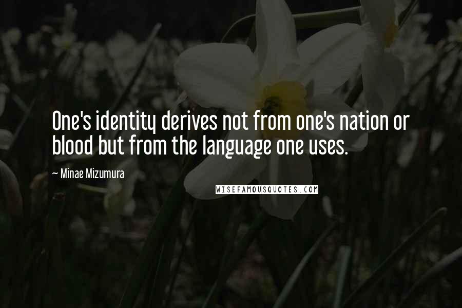 Minae Mizumura Quotes: One's identity derives not from one's nation or blood but from the language one uses.