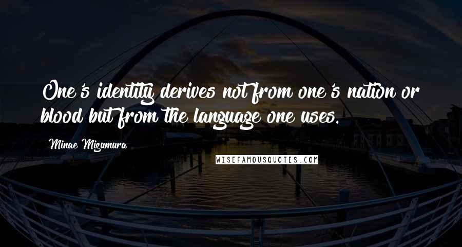 Minae Mizumura Quotes: One's identity derives not from one's nation or blood but from the language one uses.
