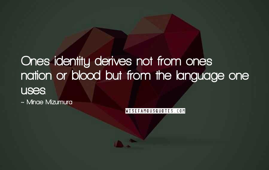 Minae Mizumura Quotes: One's identity derives not from one's nation or blood but from the language one uses.