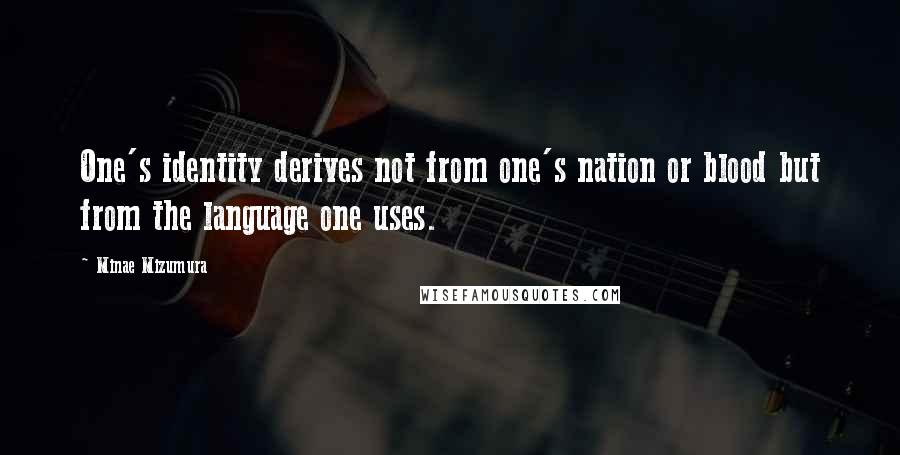 Minae Mizumura Quotes: One's identity derives not from one's nation or blood but from the language one uses.