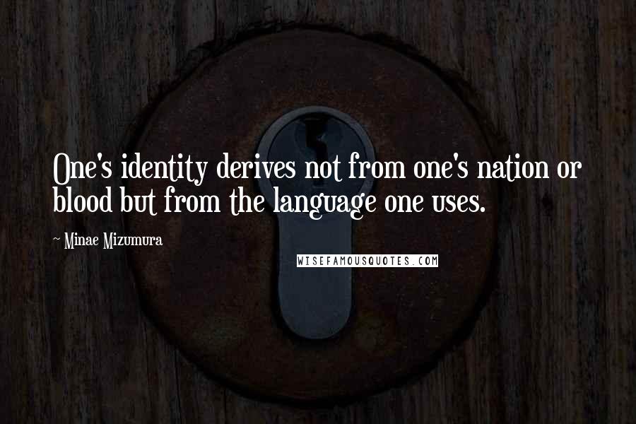 Minae Mizumura Quotes: One's identity derives not from one's nation or blood but from the language one uses.