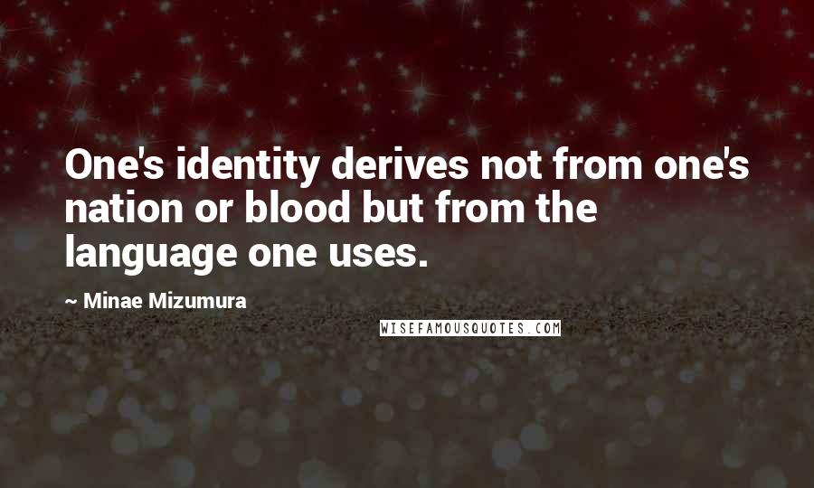 Minae Mizumura Quotes: One's identity derives not from one's nation or blood but from the language one uses.