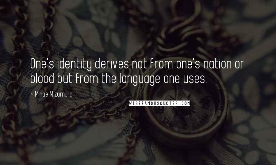 Minae Mizumura Quotes: One's identity derives not from one's nation or blood but from the language one uses.