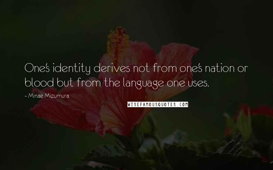 Minae Mizumura Quotes: One's identity derives not from one's nation or blood but from the language one uses.