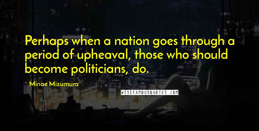 Minae Mizumura Quotes: Perhaps when a nation goes through a period of upheaval, those who should become politicians, do.