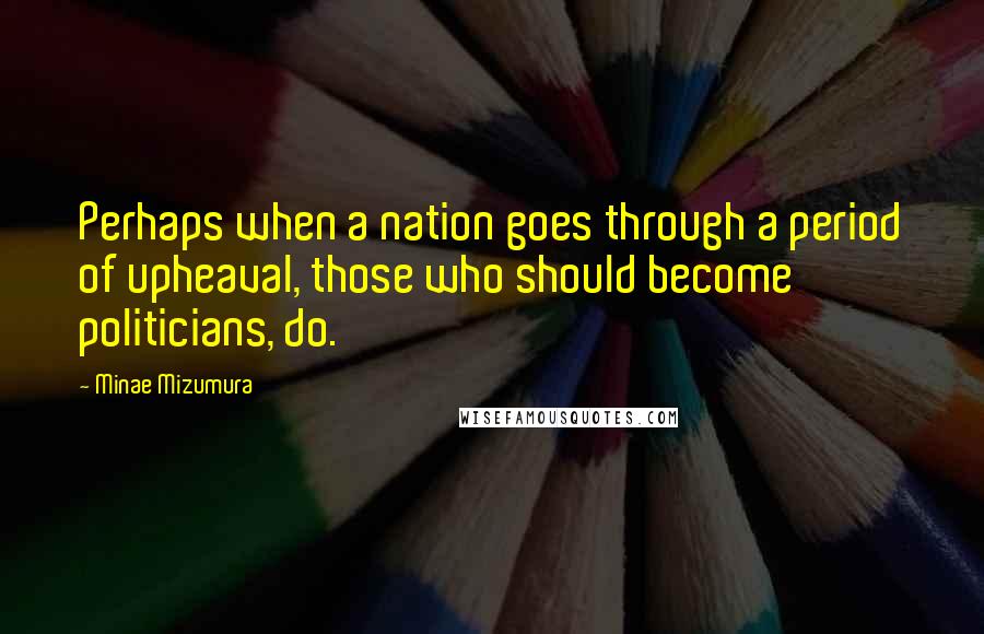 Minae Mizumura Quotes: Perhaps when a nation goes through a period of upheaval, those who should become politicians, do.