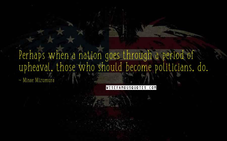 Minae Mizumura Quotes: Perhaps when a nation goes through a period of upheaval, those who should become politicians, do.