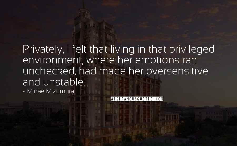 Minae Mizumura Quotes: Privately, I felt that living in that privileged environment, where her emotions ran unchecked, had made her oversensitive and unstable.