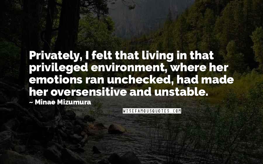 Minae Mizumura Quotes: Privately, I felt that living in that privileged environment, where her emotions ran unchecked, had made her oversensitive and unstable.