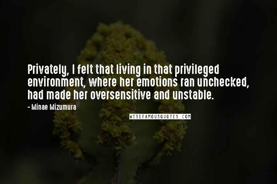 Minae Mizumura Quotes: Privately, I felt that living in that privileged environment, where her emotions ran unchecked, had made her oversensitive and unstable.