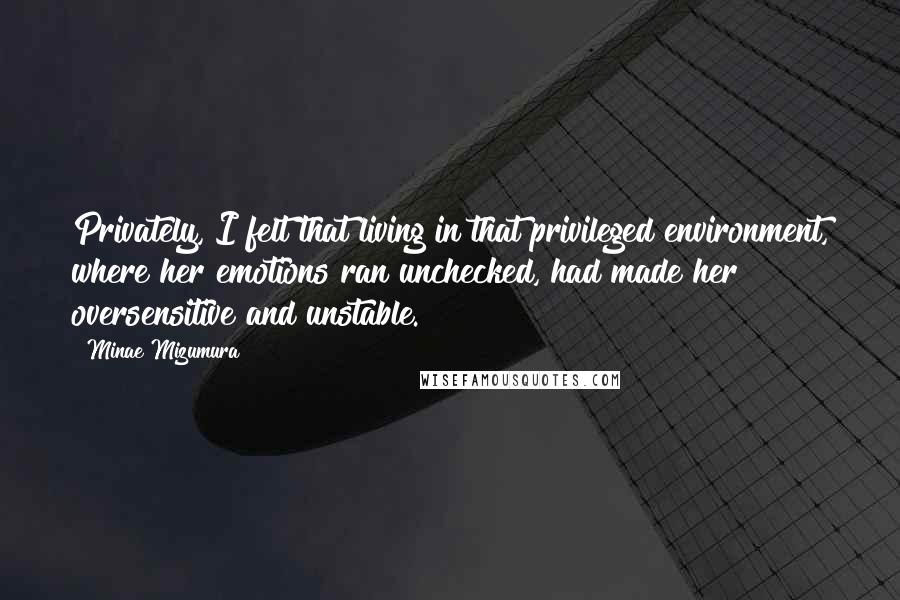 Minae Mizumura Quotes: Privately, I felt that living in that privileged environment, where her emotions ran unchecked, had made her oversensitive and unstable.