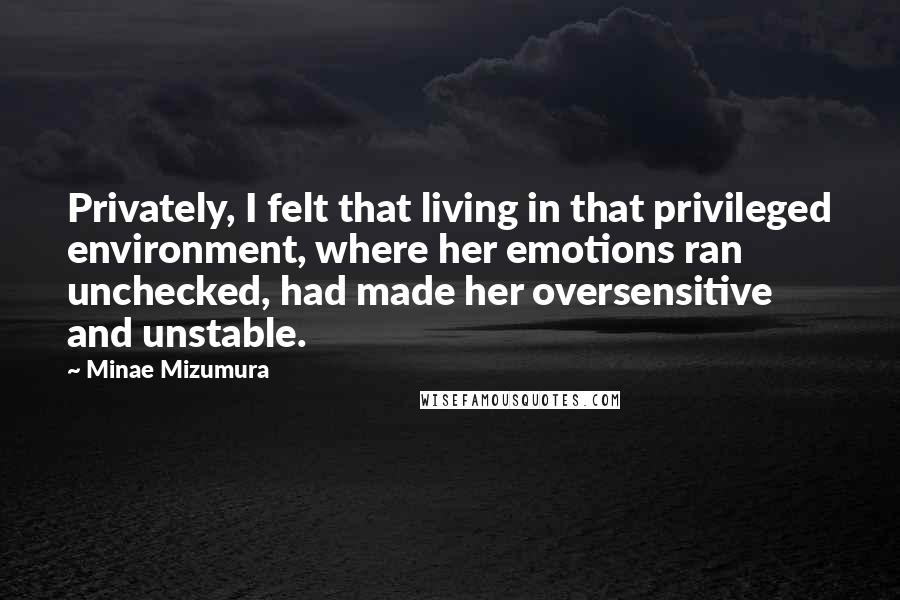 Minae Mizumura Quotes: Privately, I felt that living in that privileged environment, where her emotions ran unchecked, had made her oversensitive and unstable.