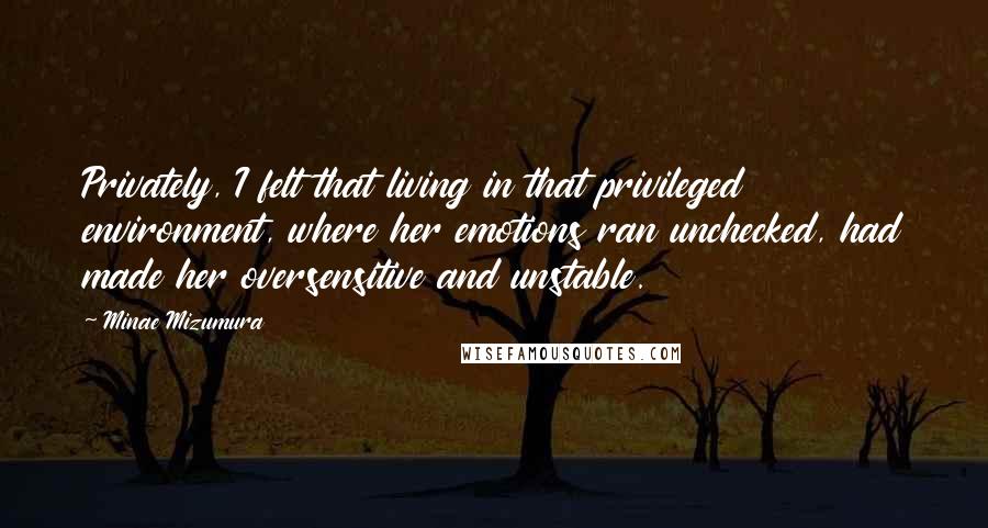 Minae Mizumura Quotes: Privately, I felt that living in that privileged environment, where her emotions ran unchecked, had made her oversensitive and unstable.