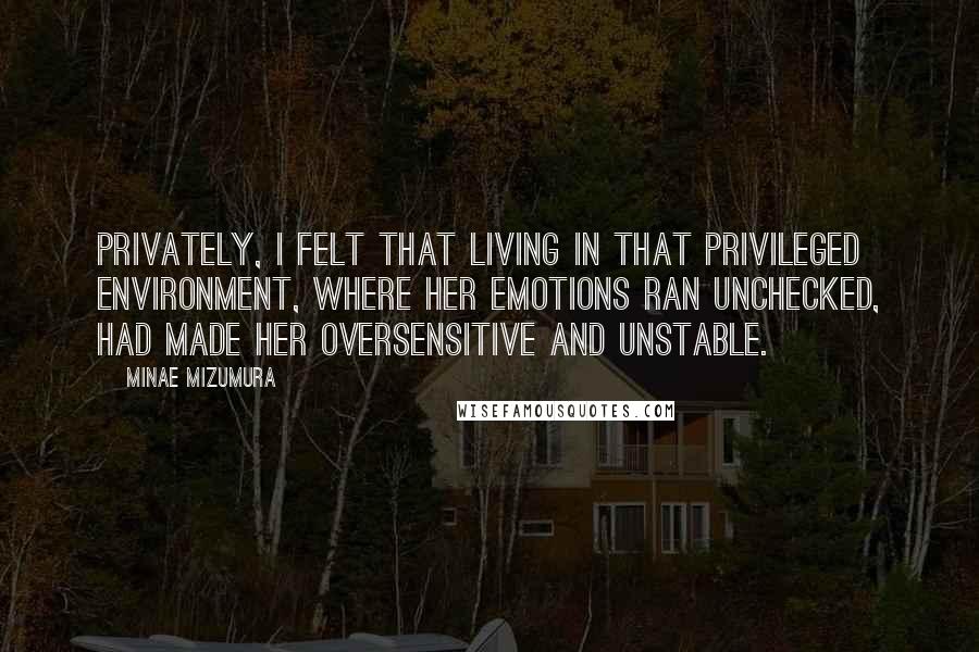 Minae Mizumura Quotes: Privately, I felt that living in that privileged environment, where her emotions ran unchecked, had made her oversensitive and unstable.