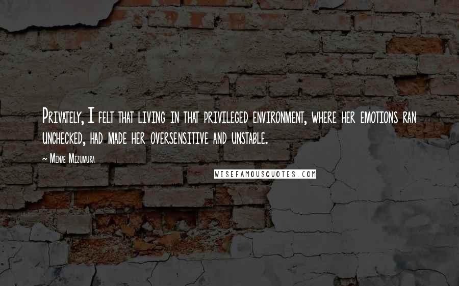 Minae Mizumura Quotes: Privately, I felt that living in that privileged environment, where her emotions ran unchecked, had made her oversensitive and unstable.