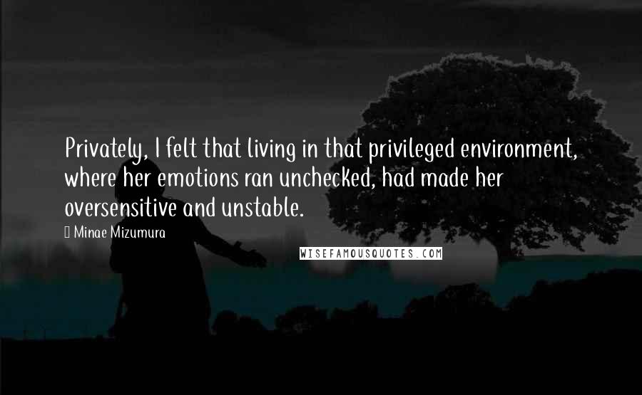 Minae Mizumura Quotes: Privately, I felt that living in that privileged environment, where her emotions ran unchecked, had made her oversensitive and unstable.